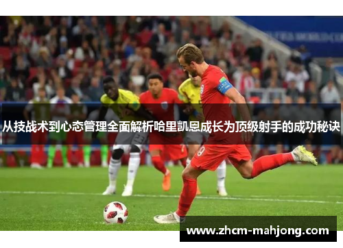 从技战术到心态管理全面解析哈里凯恩成长为顶级射手的成功秘诀