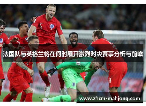 法国队与英格兰将在何时展开激烈对决赛事分析与前瞻