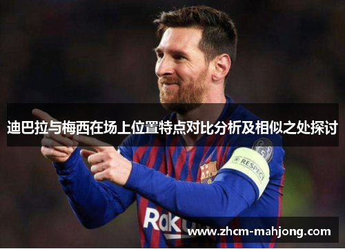 迪巴拉与梅西在场上位置特点对比分析及相似之处探讨