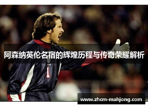 阿森纳英伦名宿的辉煌历程与传奇荣耀解析