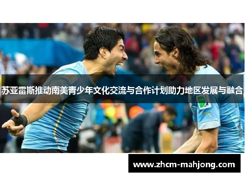 苏亚雷斯推动南美青少年文化交流与合作计划助力地区发展与融合