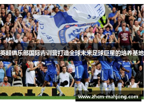 英超俱乐部国际青训营打造全球未来足球巨星的培养基地