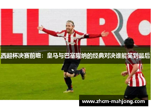 西超杯决赛前瞻：皇马与巴塞隆纳的经典对决谁能笑到最后