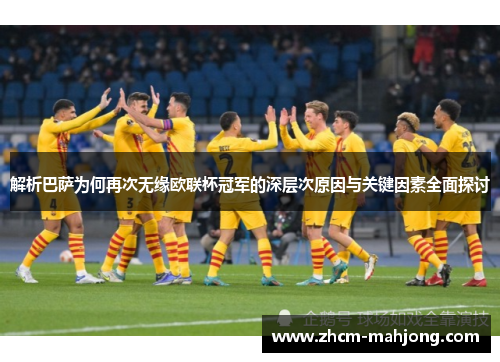 解析巴萨为何再次无缘欧联杯冠军的深层次原因与关键因素全面探讨