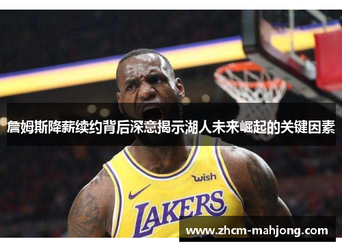 詹姆斯降薪续约背后深意揭示湖人未来崛起的关键因素