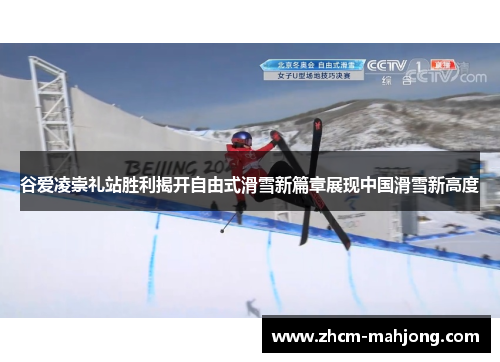 谷爱凌崇礼站胜利揭开自由式滑雪新篇章展现中国滑雪新高度