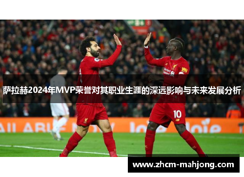 萨拉赫2024年MVP荣誉对其职业生涯的深远影响与未来发展分析