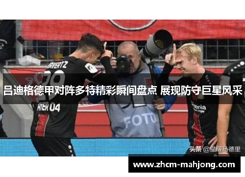 吕迪格德甲对阵多特精彩瞬间盘点 展现防守巨星风采