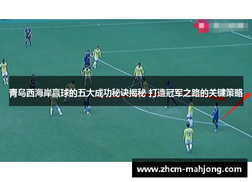 青岛西海岸赢球的五大成功秘诀揭秘 打造冠军之路的关键策略